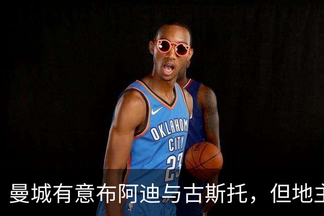 曼城有意布阿迪与古斯托，但地主家也没有余粮